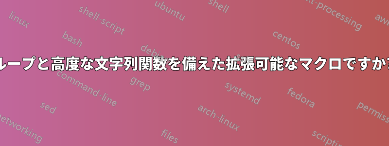 ループと高度な文字列関数を備えた拡張可能なマクロですか?