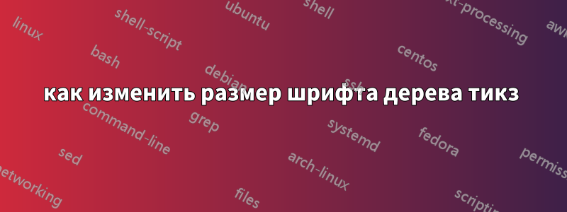 как изменить размер шрифта дерева тикз