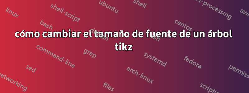 cómo cambiar el tamaño de fuente de un árbol tikz