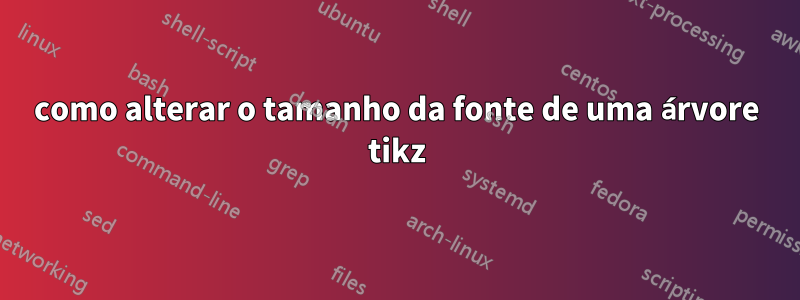 como alterar o tamanho da fonte de uma árvore tikz