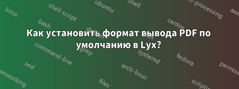 Как установить формат вывода PDF по умолчанию в Lyx?