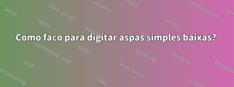 Como faço para digitar aspas simples baixas?