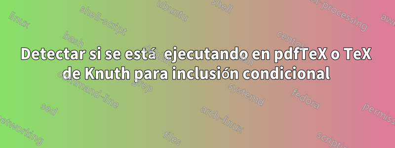 Detectar si se está ejecutando en pdfTeX o TeX de Knuth para inclusión condicional