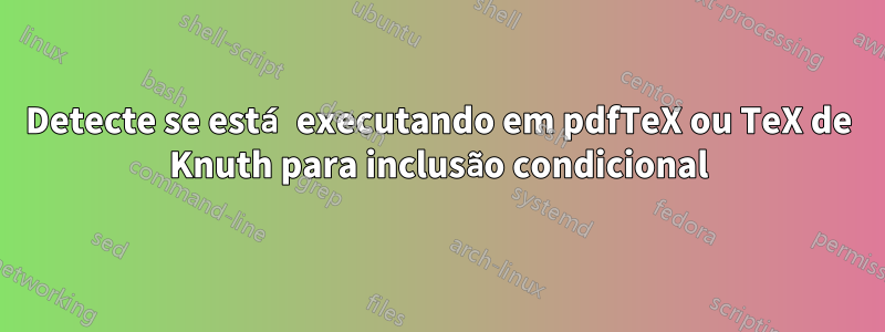 Detecte se está executando em pdfTeX ou TeX de Knuth para inclusão condicional