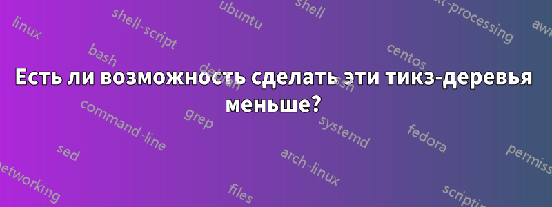 Есть ли возможность сделать эти тикз-деревья меньше?