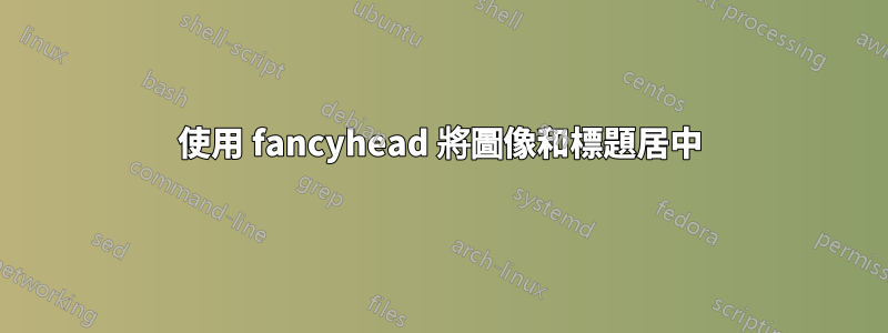 使用 fancyhead 將圖像和標題居中