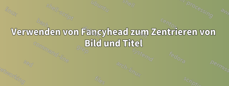 Verwenden von Fancyhead zum Zentrieren von Bild und Titel