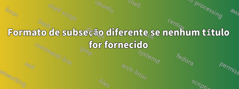 Formato de subseção diferente se nenhum título for fornecido