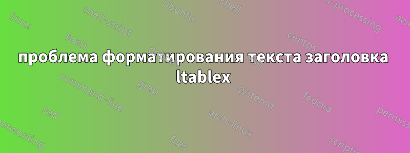 проблема форматирования текста заголовка ltablex