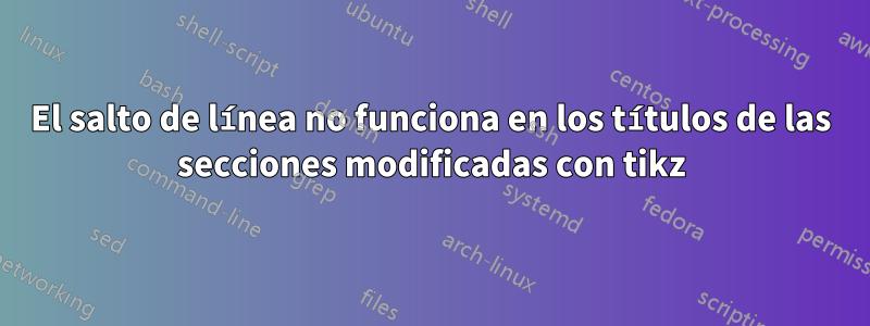 El salto de línea no funciona en los títulos de las secciones modificadas con tikz