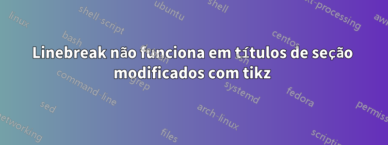 Linebreak não funciona em títulos de seção modificados com tikz