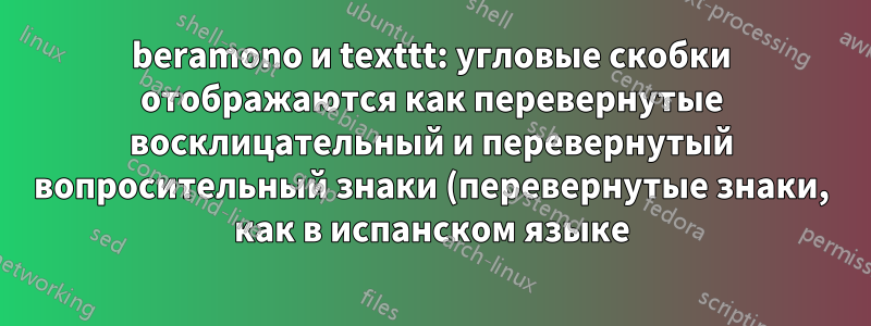 beramono и texttt: угловые скобки отображаются как перевернутые восклицательный и перевернутый вопросительный знаки (перевернутые знаки, как в испанском языке)