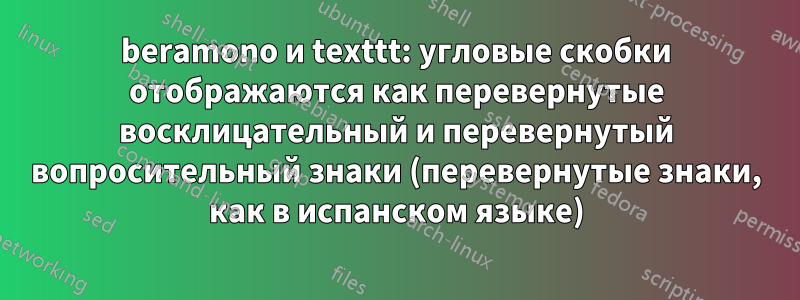 beramono и texttt: угловые скобки отображаются как перевернутые восклицательный и перевернутый вопросительный знаки (перевернутые знаки, как в испанском языке)