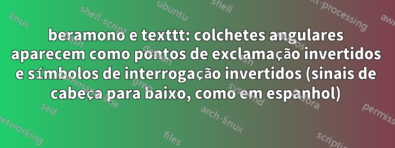 beramono e texttt: colchetes angulares aparecem como pontos de exclamação invertidos e símbolos de interrogação invertidos (sinais de cabeça para baixo, como em espanhol)