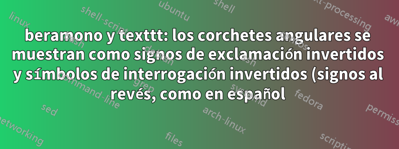 beramono y texttt: los corchetes angulares se muestran como signos de exclamación invertidos y símbolos de interrogación invertidos (signos al revés, como en español)