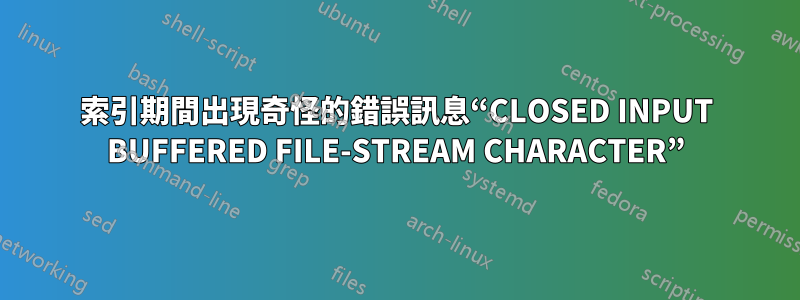 索引期間出現奇怪的錯誤訊息“CLOSED INPUT BUFFERED FILE-STREAM CHARACTER”