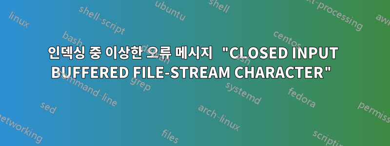 인덱싱 중 이상한 오류 메시지 "CLOSED INPUT BUFFERED FILE-STREAM CHARACTER"