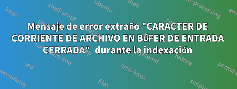 Mensaje de error extraño "CARACTER DE CORRIENTE DE ARCHIVO EN BÚFER DE ENTRADA CERRADA" durante la indexación