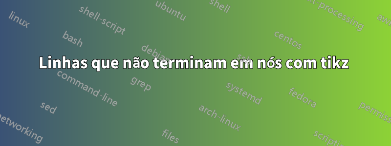 Linhas que não terminam em nós com tikz