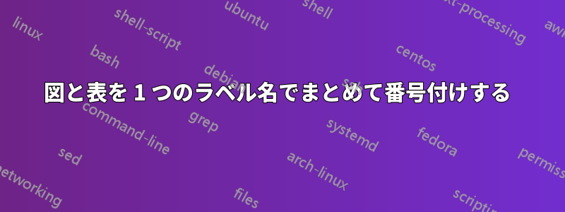 図と表を 1 つのラベル名でまとめて番号付けする 