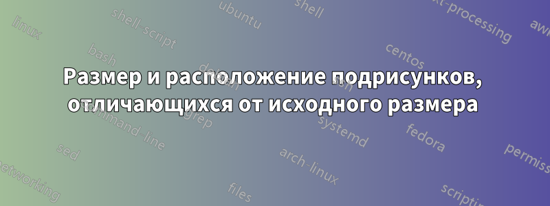 Размер и расположение подрисунков, отличающихся от исходного размера