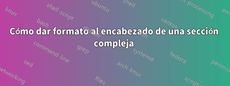 Cómo dar formato al encabezado de una sección compleja