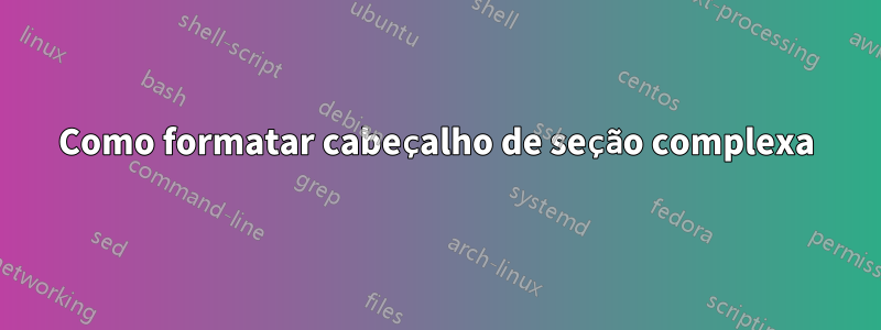 Como formatar cabeçalho de seção complexa