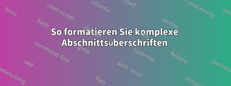 So formatieren Sie komplexe Abschnittsüberschriften