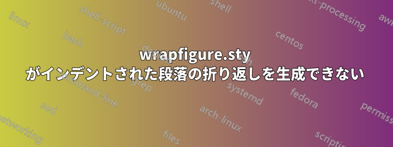 wrapfigure.sty がインデントされた段落の折り返しを生成できない