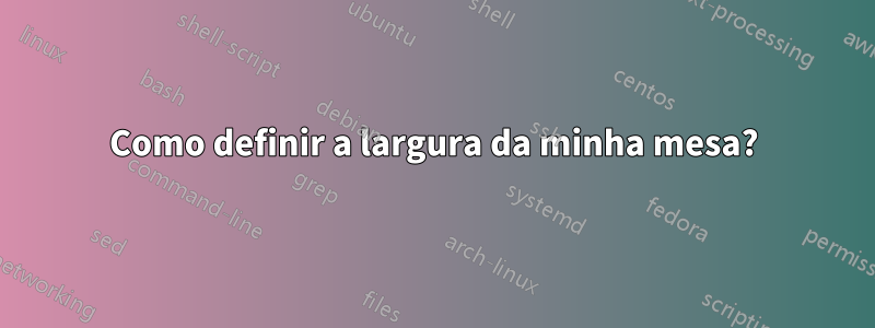 Como definir a largura da minha mesa?