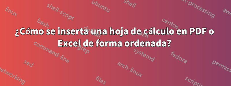 ¿Cómo se inserta una hoja de cálculo en PDF o Excel de forma ordenada?