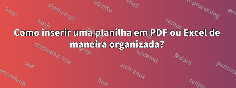 Como inserir uma planilha em PDF ou Excel de maneira organizada?