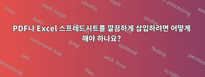 PDF나 Excel 스프레드시트를 깔끔하게 삽입하려면 어떻게 해야 하나요?