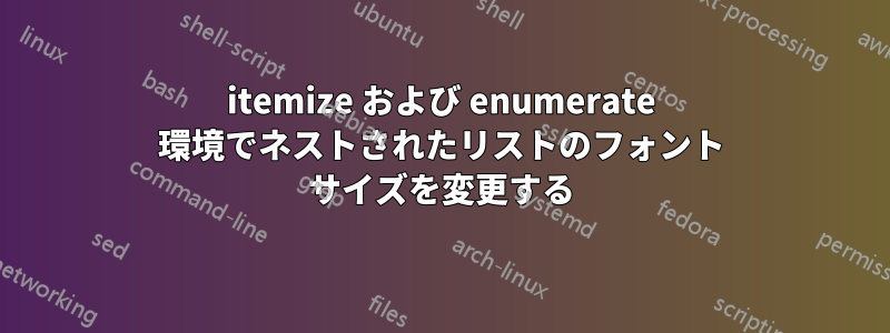 itemize および enumerate 環境でネストされたリストのフォント サイズを変更する