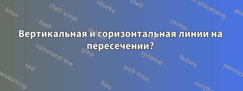 Вертикальная и горизонтальная линии на пересечении?