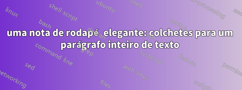 uma nota de rodapé elegante: colchetes para um parágrafo inteiro de texto