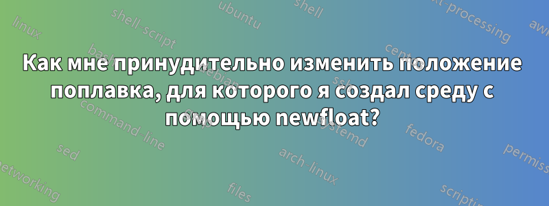 Как мне принудительно изменить положение поплавка, для которого я создал среду с помощью newfloat?