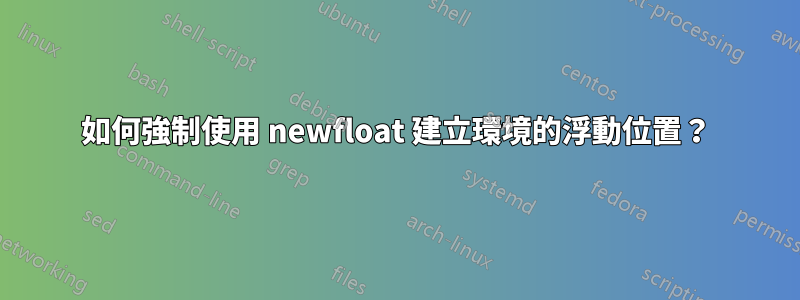 如何強制使用 newfloat 建立環境的浮動位置？