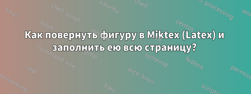 Как повернуть фигуру в Miktex (Latex) и заполнить ею всю страницу?