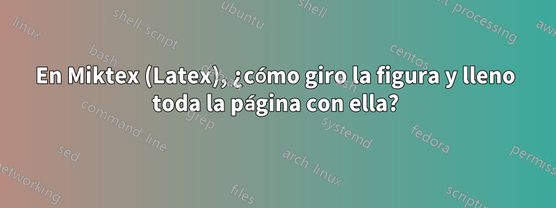 En Miktex (Latex), ¿cómo giro la figura y lleno toda la página con ella?