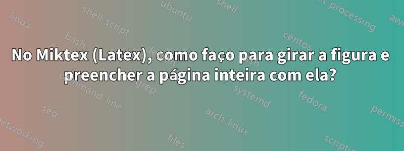 No Miktex (Latex), como faço para girar a figura e preencher a página inteira com ela?