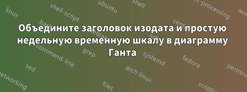 Объедините заголовок изодата и простую недельную временную шкалу в диаграмму Ганта