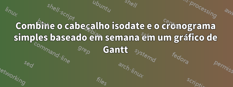 Combine o cabeçalho isodate e o cronograma simples baseado em semana em um gráfico de Gantt