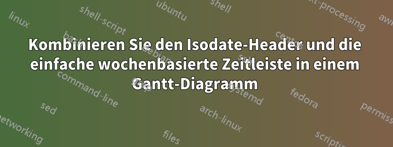 Kombinieren Sie den Isodate-Header und die einfache wochenbasierte Zeitleiste in einem Gantt-Diagramm