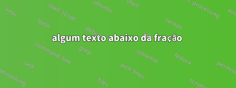 algum texto abaixo da fração