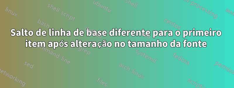 Salto de linha de base diferente para o primeiro item após alteração no tamanho da fonte