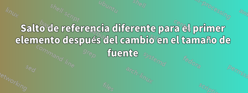 Salto de referencia diferente para el primer elemento después del cambio en el tamaño de fuente