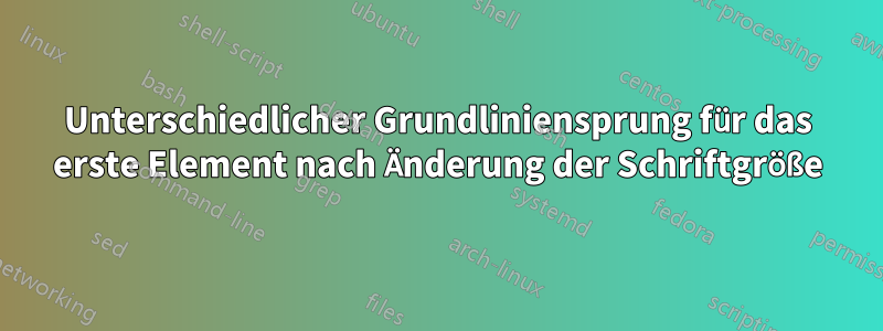 Unterschiedlicher Grundliniensprung für das erste Element nach Änderung der Schriftgröße