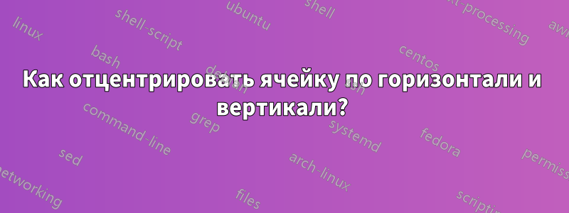 Как отцентрировать ячейку по горизонтали и вертикали?