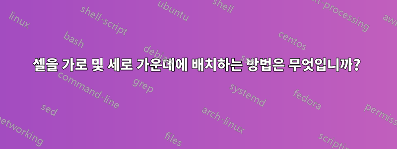 셀을 가로 및 세로 가운데에 배치하는 방법은 무엇입니까?